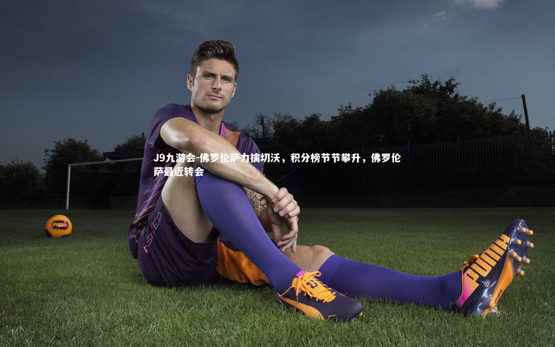 J9九游会-佛罗伦萨力擒切沃，积分榜节节攀升，佛罗伦萨最近转会