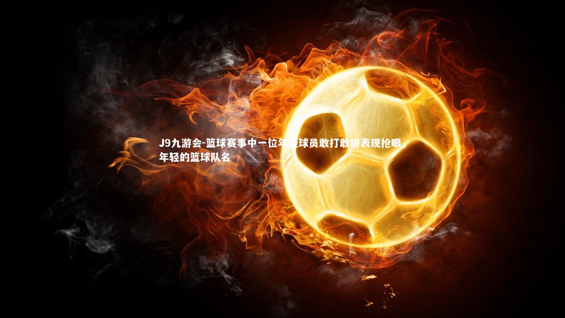 篮球赛事中一位年轻球员敢打敢拼表现抢眼，年轻的篮球队名