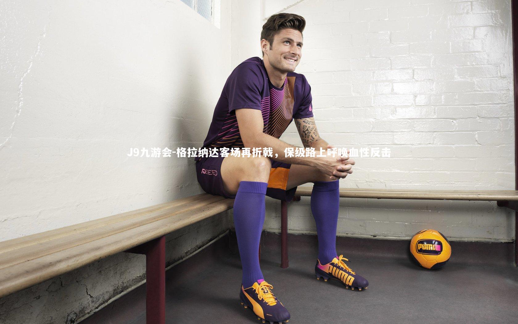 J9九游会-格拉纳达客场再折戟，保级路上呼唤血性反击