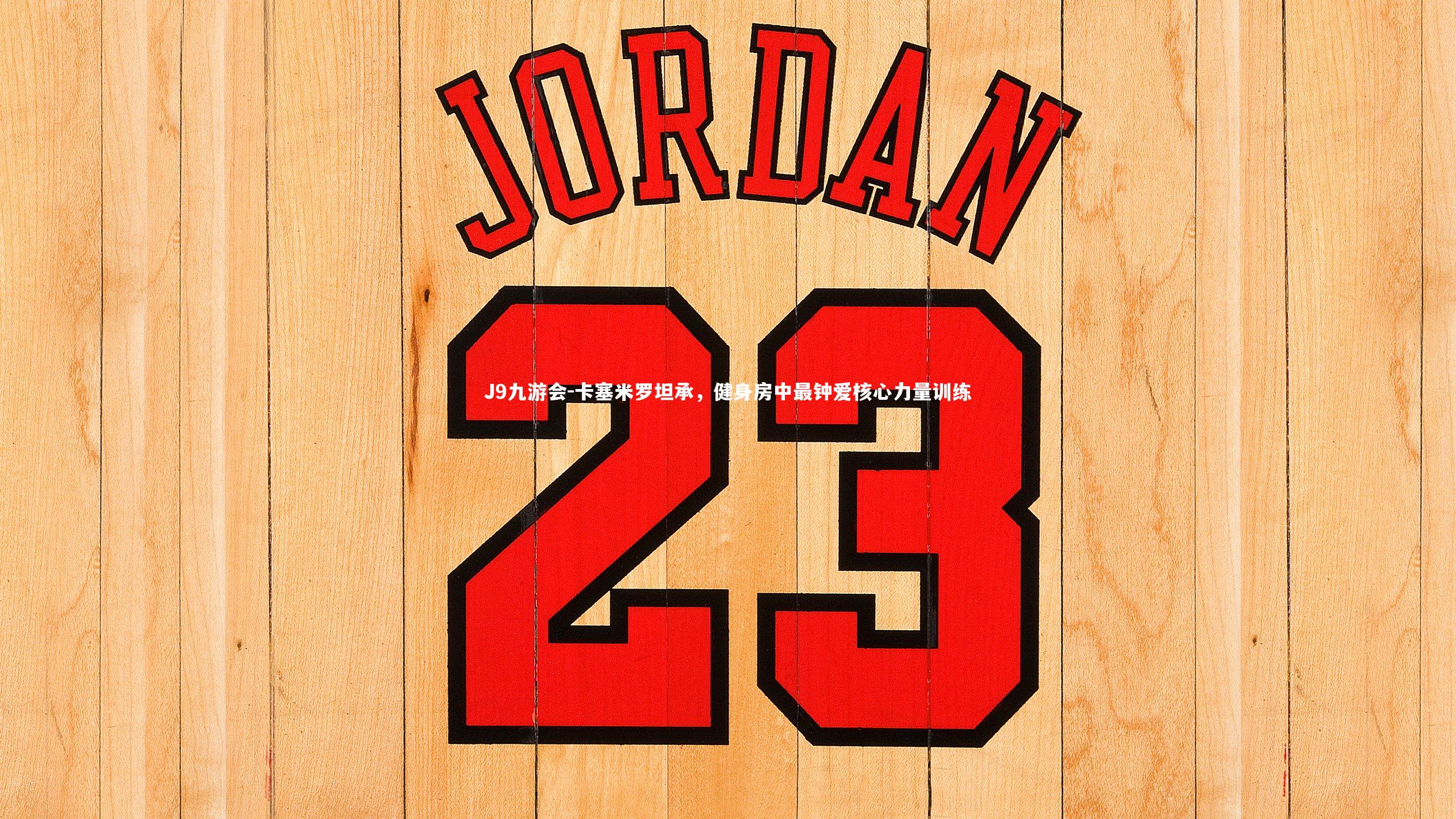 卡塞米罗坦承，健身房中最钟爱核心力量训练