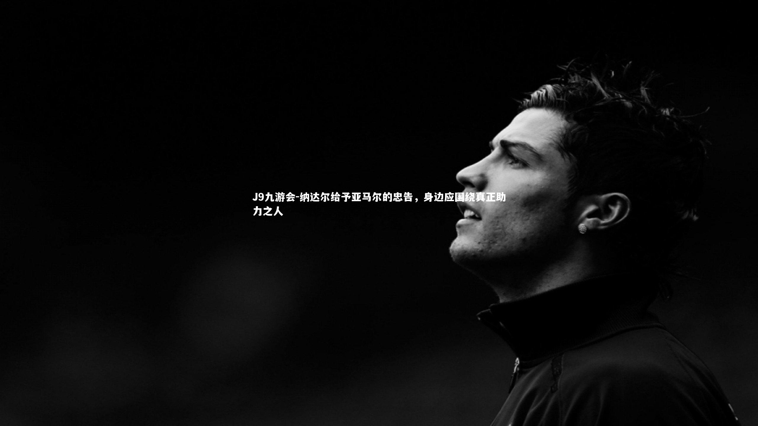 J9九游会-纳达尔给予亚马尔的忠告，身边应围绕真正助力之人