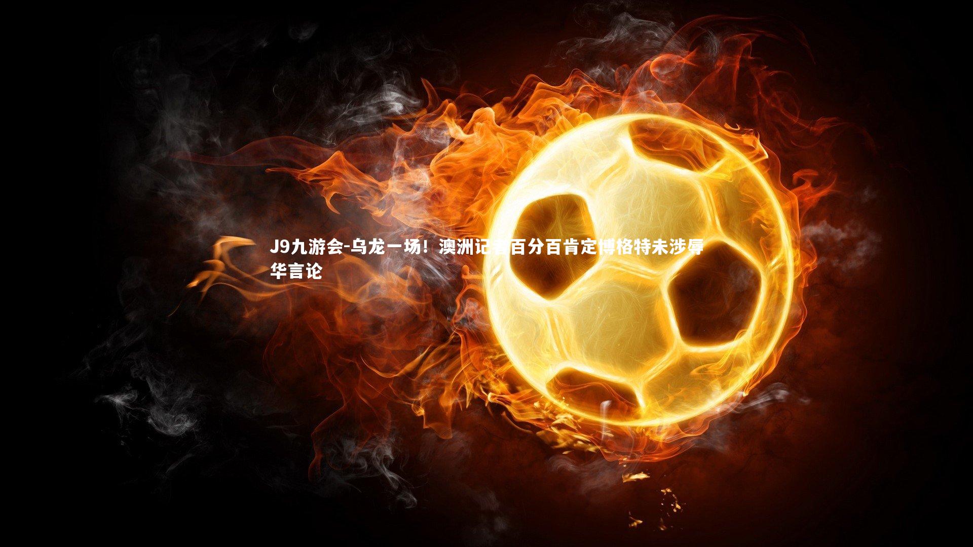 J9九游会-乌龙一场！澳洲记者百分百肯定博格特未涉辱华言论