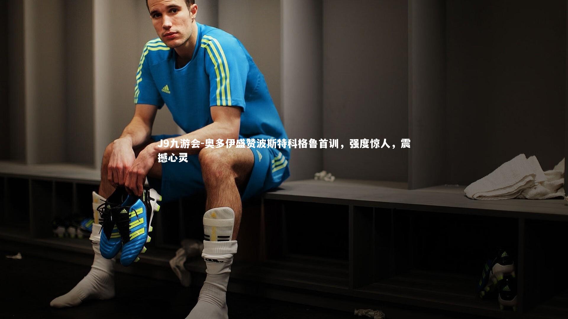 J9九游会-奥多伊盛赞波斯特科格鲁首训，强度惊人，震撼心灵